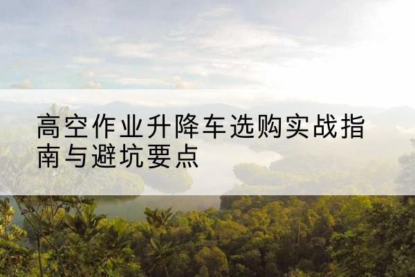 绥滨升降车怎么选-高空作业升降车选购实战指南与避坑要点