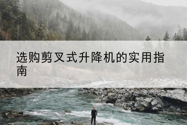 绥滨剪叉式升降机怎么选-选购剪叉式升降机的实用指南
