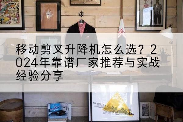 绥滨升降平台厂家推荐-移动剪叉升降机怎么选?2024年靠谱厂家推荐与实战经验分享