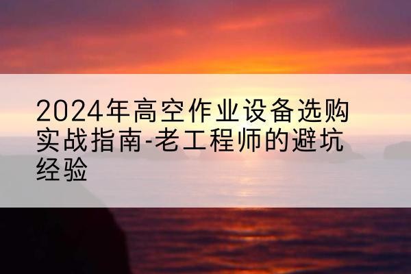绥滨高空作业升降机厂家推荐-2024年高空作业设备选购实战指南-老工程师的避坑经验