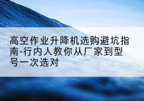 绥滨升降平台厂家-高空作业升降机选购避坑指南-行内人教你从厂家到型号一次选对