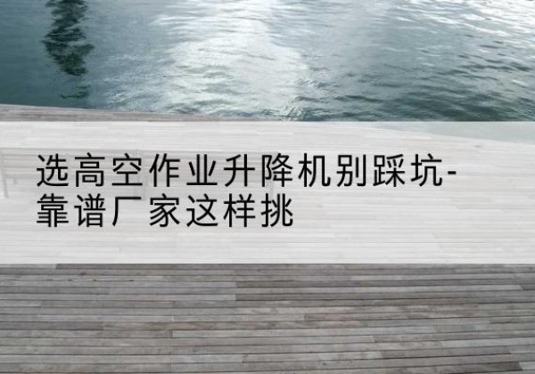 绥滨剪叉式升降机厂家-选高空作业升降机别踩坑-靠谱厂家这样挑