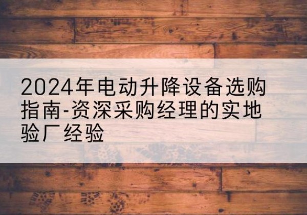 绥滨电动剪叉升降平台厂家-2024年电动升降设备选购指南-资深采购经理的实地验厂经验