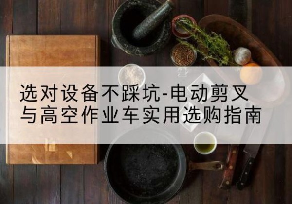 绥滨电动剪叉升降平台怎么选-选对设备不踩坑-电动剪叉与高空作业车实用选购指南