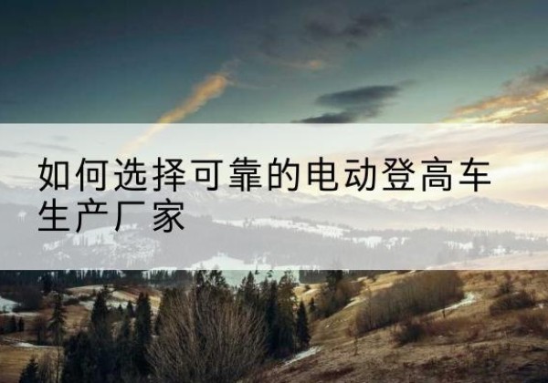 绥滨电动登高车厂家-如何选择可靠的电动登高车生产厂家