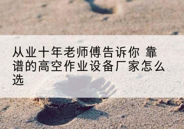 绥滨高空作业升降机厂家推荐-从业十年老师傅告诉你 靠谱的高空作业设备厂家怎么选