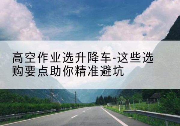 绥滨升降车厂家-高空作业选升降车-这些选购要点助你*避坑