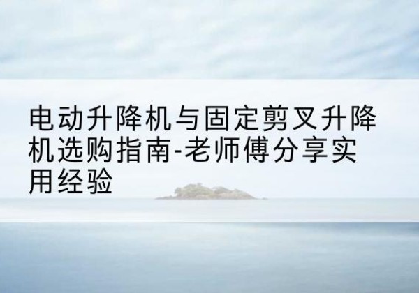 绥滨电动升降机怎么选-电动升降机与固定剪叉升降机选购指南-老师傅分享实用经验