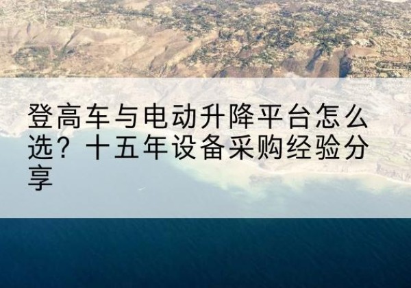 绥滨登高车厂家厂家-登高车与电动升降平台怎么选？十五年设备采购经验分享