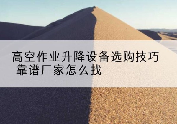 绥滨电动升降平台厂家推荐-高空作业升降设备选购技巧 靠谱厂家怎么找