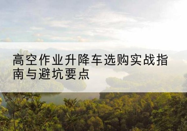绥滨升降车怎么选-高空作业升降车选购实战指南与避坑要点
