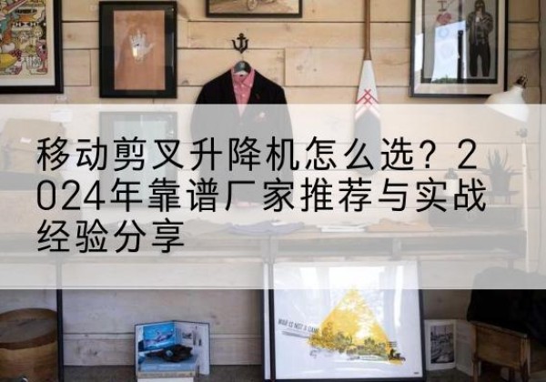 绥滨升降平台厂家推荐-移动剪叉升降机怎么选？2024年靠谱厂家推荐与实战经验分享