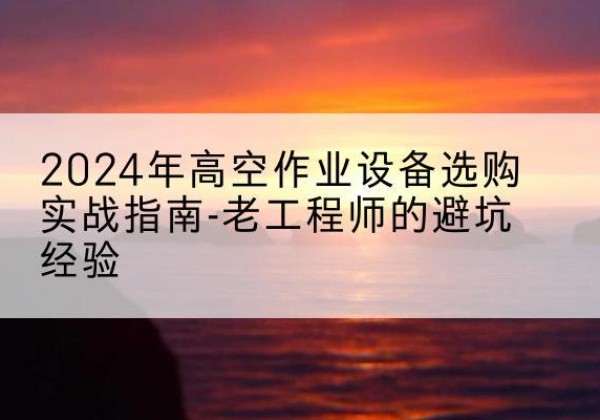 绥滨高空作业升降机厂家推荐-2024年高空作业设备选购实战指南-老工程师的避坑经验
