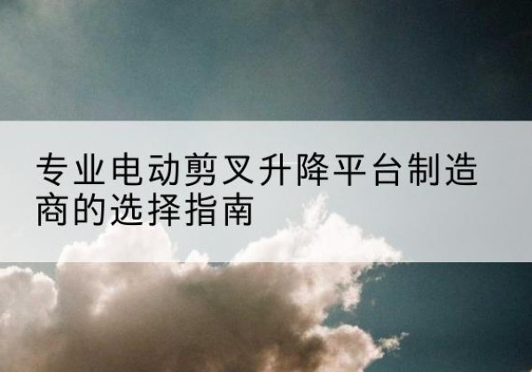 绥滨电动剪叉升降平台厂家-专业电动剪叉升降平台制造商的选择指南