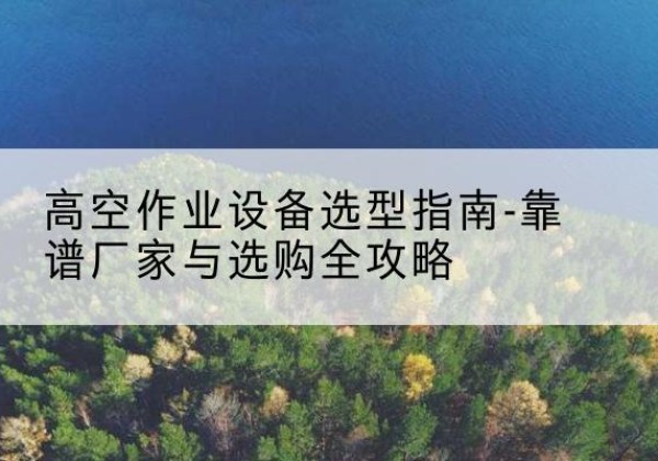 绥滨升降车厂家-高空作业设备选型指南-靠谱厂家与选购全攻略
