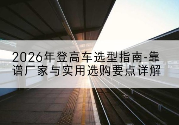绥滨登高车厂家推荐-2026年登高车选型指南-靠谱厂家与实用选购要点详解
